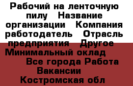 Рабочий на ленточную пилу › Название организации ­ Компания-работодатель › Отрасль предприятия ­ Другое › Минимальный оклад ­ 25 000 - Все города Работа » Вакансии   . Костромская обл.